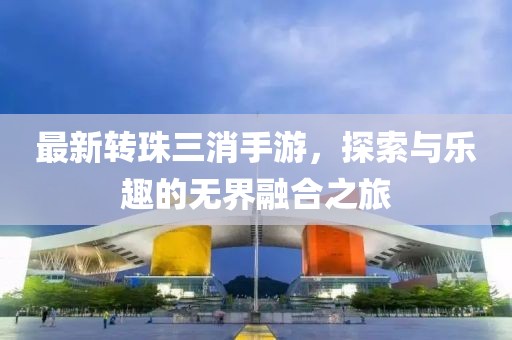 最新转珠三消手游，探索与乐趣的无界融合之旅