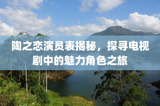 陶之恋演员表揭秘，探寻电视剧中的魅力角色之旅