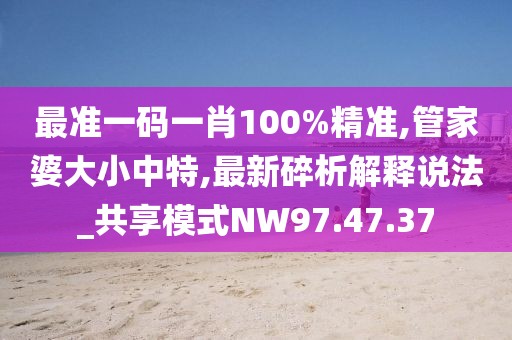 最准一码一肖100%精准,管家婆大小中特,最新碎析解释说法_共享模式NW97.47.37