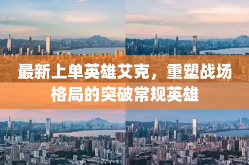 最新上单英雄艾克，重塑战场格局的突破常规英雄