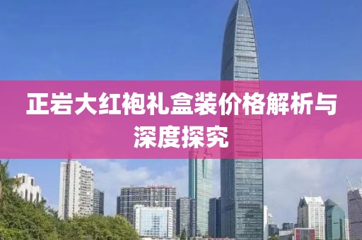 正岩大红袍礼盒装价格解析与深度探究