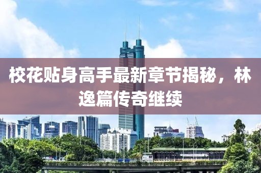 校花贴身高手最新章节揭秘，林逸篇传奇继续
