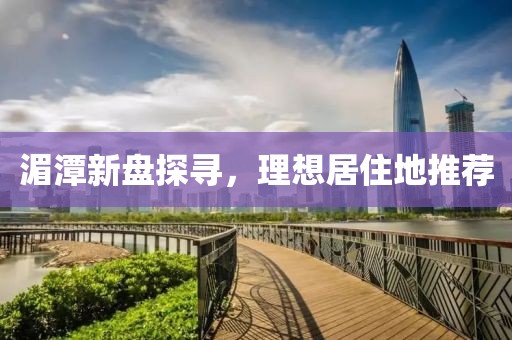湄潭新盘探寻，理想居住地推荐