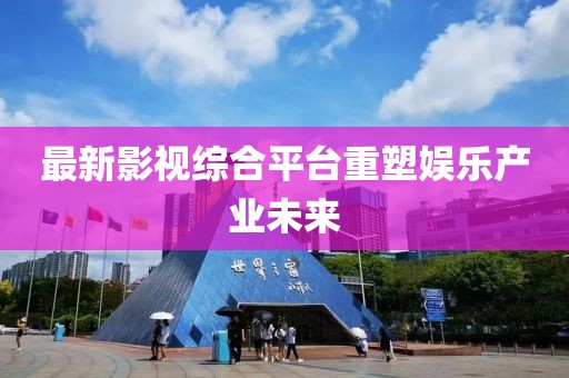 最新影视综合平台重塑娱乐产业未来