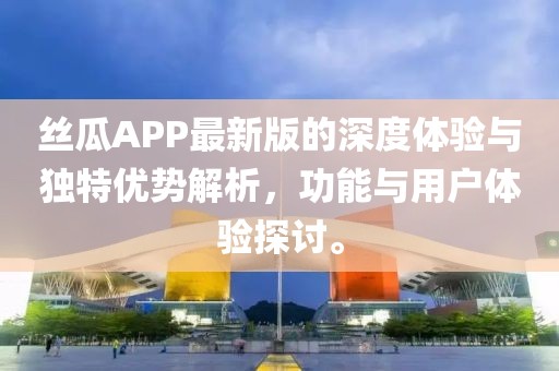 丝瓜APP最新版的深度体验与独特优势解析，功能与用户体验探讨。