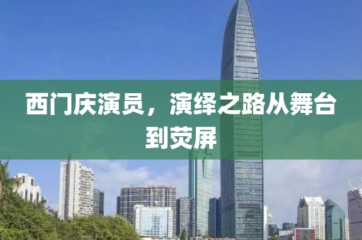 西门庆演员，演绎之路从舞台到荧屏