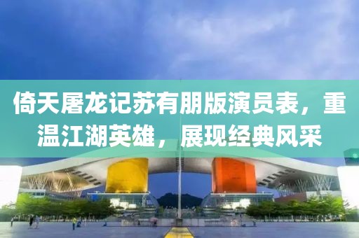 倚天屠龙记苏有朋版演员表，重温江湖英雄，展现经典风采