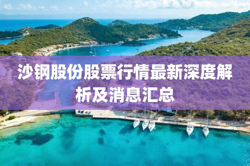 沙钢股份股票行情最新深度解析及消息汇总