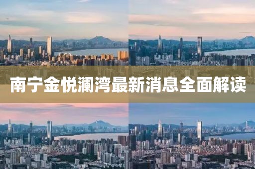 南宁金悦澜湾最新消息全面解读