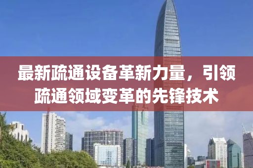 最新疏通设备革新力量，引领疏通领域变革的先锋技术