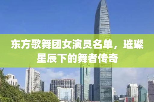 东方歌舞团女演员名单，璀璨星辰下的舞者传奇