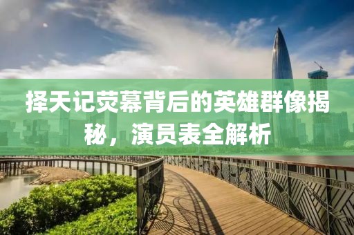 择天记荧幕背后的英雄群像揭秘，演员表全解析