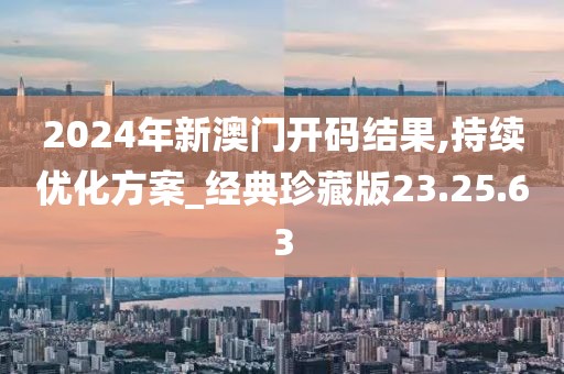 2024年新澳门开码结果,持续优化方案_经典珍藏版23.25.63