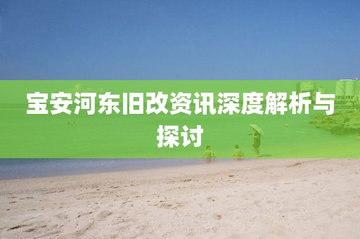 宝安河东旧改资讯深度解析与探讨