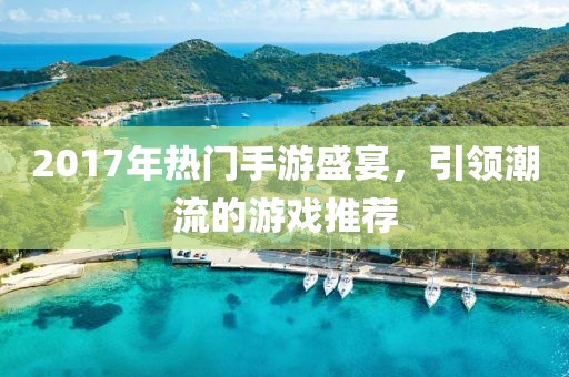 2017年热门手游盛宴，引领潮流的游戏推荐