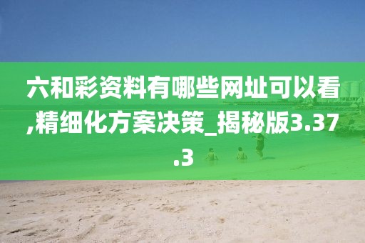 六和彩资料有哪些网址可以看,精细化方案决策_揭秘版3.37.3