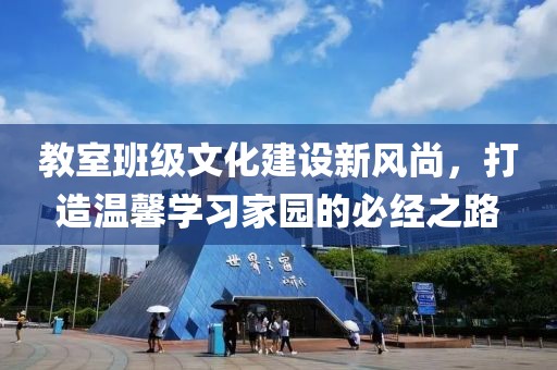 教室班级文化建设新风尚，打造温馨学习家园的必经之路