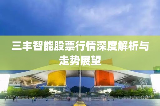三丰智能股票行情深度解析与走势展望