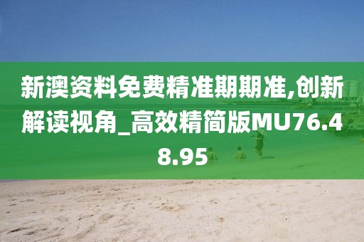 新澳资料免费精准期期准,创新解读视角_高效精简版MU76.48.95