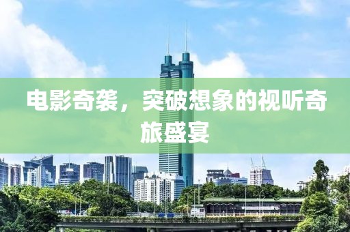 电影奇袭，突破想象的视听奇旅盛宴