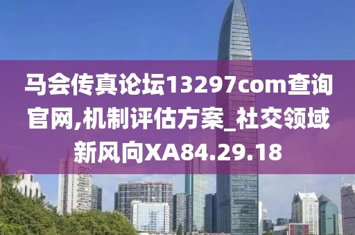 马会传真论坛13297соm查询官网,机制评估方案_社交领域新风向XA84.29.18