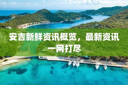 安吉新鲜资讯概览，最新资讯一网打尽