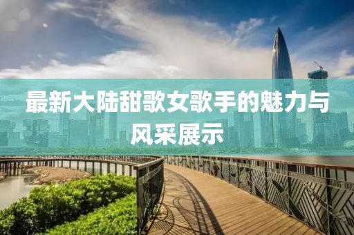 最新大陆甜歌女歌手的魅力与风采展示
