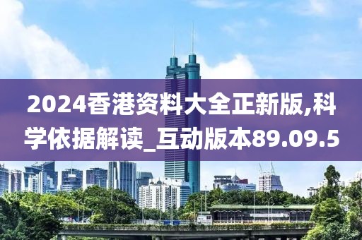 2024香港资料大全正新版,科学依据解读_互动版本89.09.5