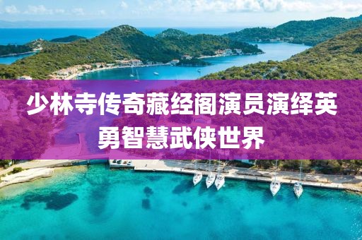 少林寺传奇藏经阁演员演绎英勇智慧武侠世界