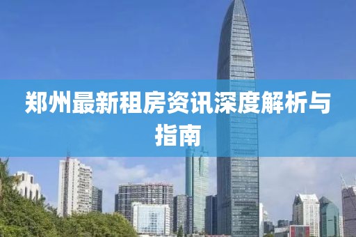 郑州最新租房资讯深度解析与指南