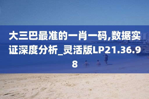 大三巴最准的一肖一码,数据实证深度分析_灵活版LP21.36.98