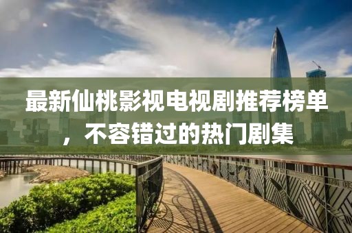 最新仙桃影视电视剧推荐榜单，不容错过的热门剧集