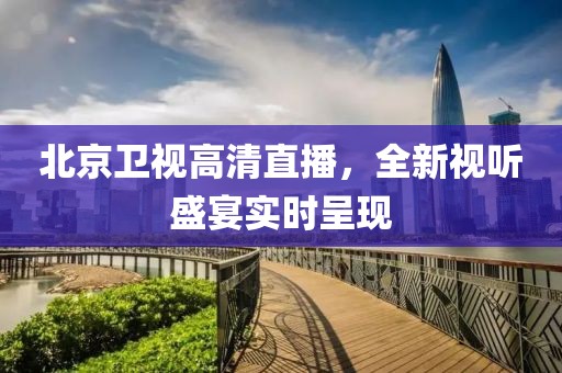 北京卫视高清直播，全新视听盛宴实时呈现