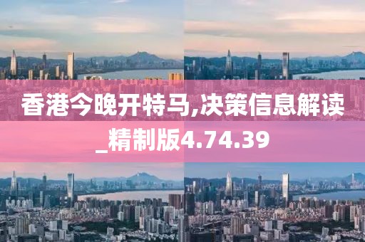 香港今晚开特马,决策信息解读_精制版4.74.39