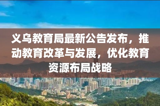 义乌教育局最新公告发布，推动教育改革与发展，优化教育资源布局战略