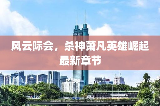 风云际会，杀神萧凡英雄崛起最新章节