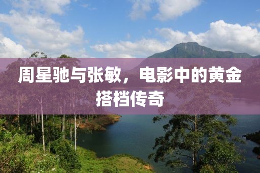 周星驰与张敏，电影中的黄金搭档传奇