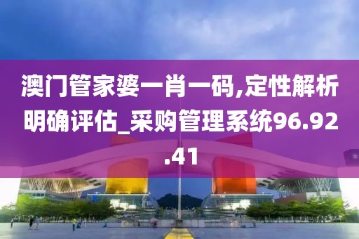 澳门管家婆一肖一码,定性解析明确评估_采购管理系统96.92.41