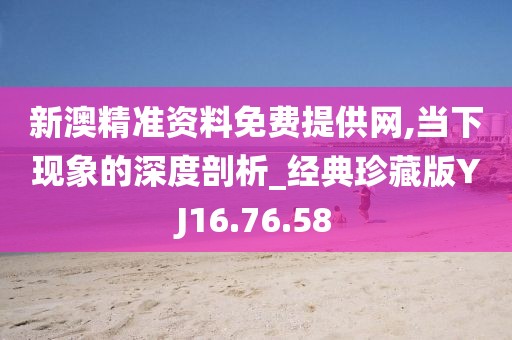 新澳精准资料免费提供网,当下现象的深度剖析_经典珍藏版YJ16.76.58