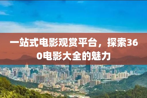 一站式电影观赏平台，探索360电影大全的魅力