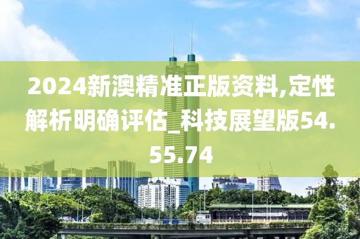 2024新澳精准正版资料,定性解析明确评估_科技展望版54.55.74