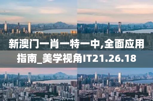 新澳门一肖一特一中,全面应用指南_美学视角IT21.26.18