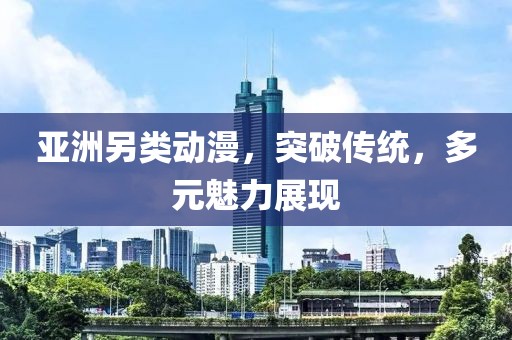 亚洲另类动漫，突破传统，多元魅力展现