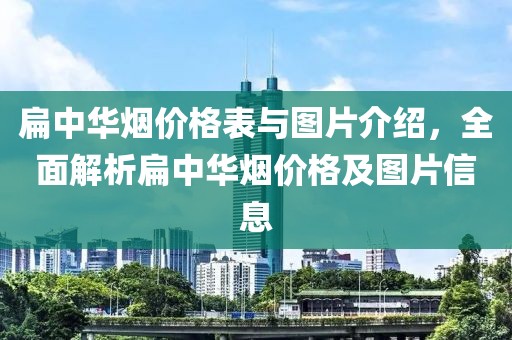 扁中华烟价格表与图片介绍，全面解析扁中华烟价格及图片信息