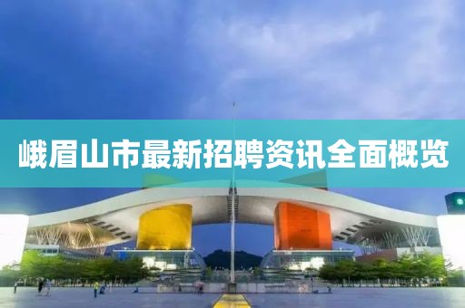 峨眉山市最新招聘资讯全面概览