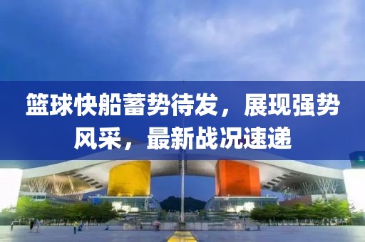 篮球快船蓄势待发，展现强势风采，最新战况速递