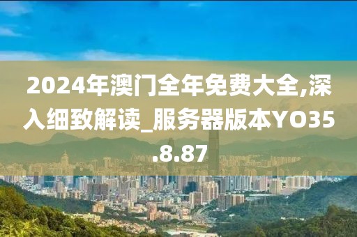 2024年澳门全年免费大全,深入细致解读_服务器版本YO35.8.87