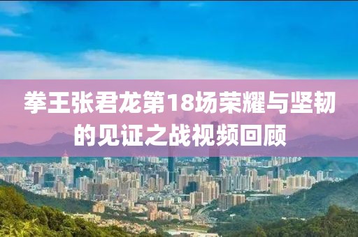 拳王张君龙第18场荣耀与坚韧的见证之战视频回顾