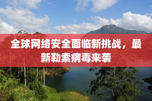 全球网络安全面临新挑战，最新勒索病毒来袭