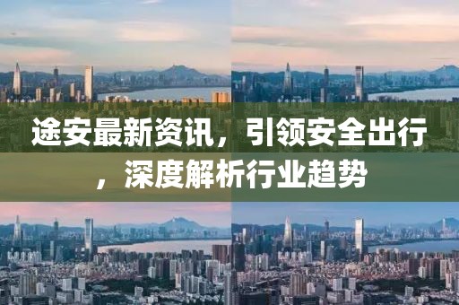 途安最新资讯，引领安全出行，深度解析行业趋势